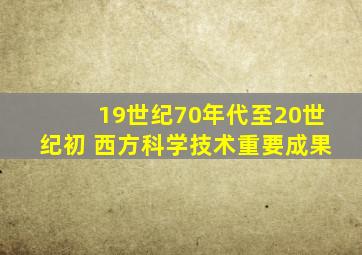 19世纪70年代至20世纪初 西方科学技术重要成果